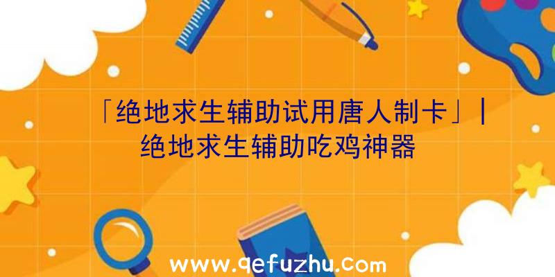 「绝地求生辅助试用唐人制卡」|绝地求生辅助吃鸡神器